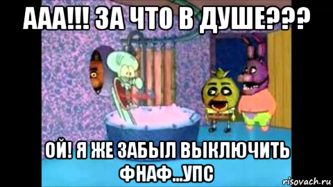 ааа!!! за что в душе??? ой! я же забыл выключить фнаф...упс