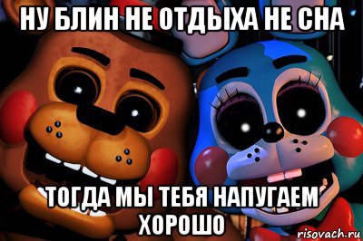 ну блин не отдыха не сна тогда мы тебя напугаем хорошо