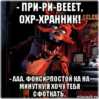 - при-ри-вееет, охр-хранник! - ааа, фокси?постой ка на минутку!я хочу тебя сфоткать..
