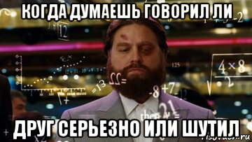 когда думаешь говорил ли друг серьезно или шутил