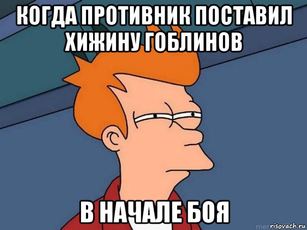 когда противник поставил хижину гоблинов в начале боя, Мем  Фрай (мне кажется или)