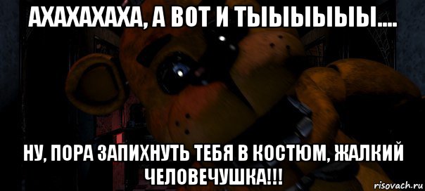 ахахахаха, а вот и тыыыыыы.... ну, пора запихнуть тебя в костюм, жалкий человечушка!!!