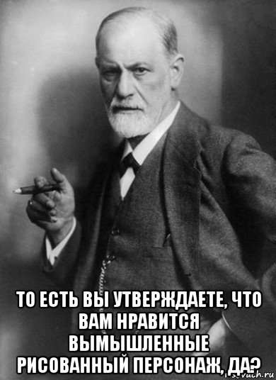  то есть вы утверждаете, что вам нравится вымышленные рисованный персонаж, да?, Мем    Фрейд