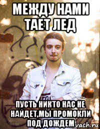 между нами тает лед пусть никто нас не найдет,мы промокли под дождем