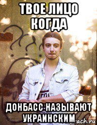 твое лицо когда донбасс называют украинским