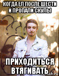 когда ел после шести и пропали скулы приходиться втягивать