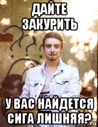 дайте закурить у вас найдется сига лишняя?