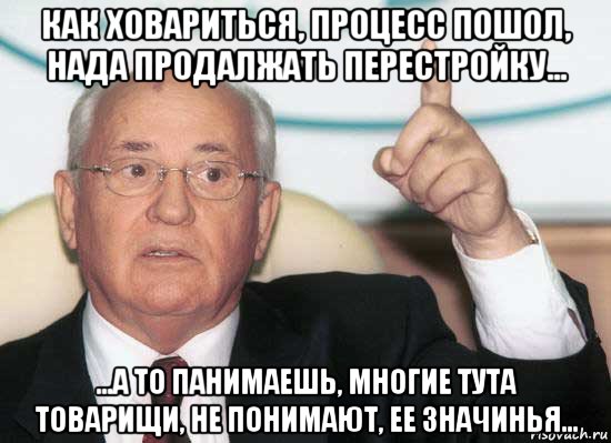 как ховариться, процесс пошол, нада продалжать перестройку... ...а то панимаешь, многие тута товарищи, не понимают, ее значинья...