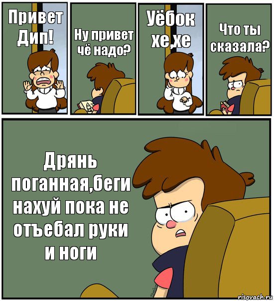 Привет Дип! Ну привет чё надо? Уёбок хе,хе Что ты сказала? Дрянь поганная,беги нахуй пока не отъебал руки и ноги, Комикс   гравити фолз