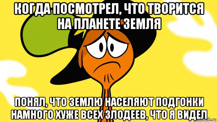 когда посмотрел, что творится на планете земля понял, что землю населяют подгонки намного хуже всех злодеев, что я видел