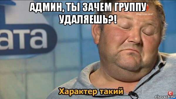 админ, ты зачем группу удаляешь?! , Мем  Характер такий