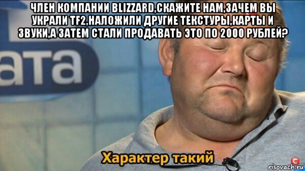 член компании blizzard,скажите нам,зачем вы украли tf2,наложили другие текстуры,карты и звуки,а затем стали продавать это по 2000 рублей? , Мем  Характер такий