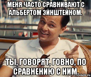 меня часто сравнивают с альбертом эйнштейном. ты, говорят, говно, по сравнению с ним., Мем Хитрый Гэтсби