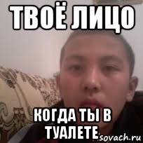 твоё лицо когда ты в туалете