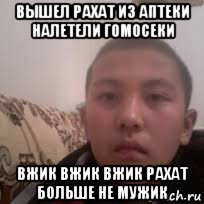 вышел рахат из аптеки налетели гомосеки вжик вжик вжик рахат больше не мужик