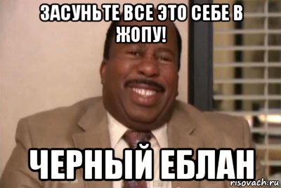 засуньте все это себе в жопу! черный еблан