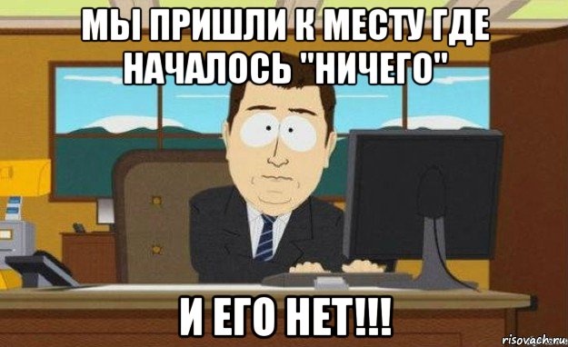 мы пришли к месту где началось "ничего" и его нет!!!, Мем ииии его нет