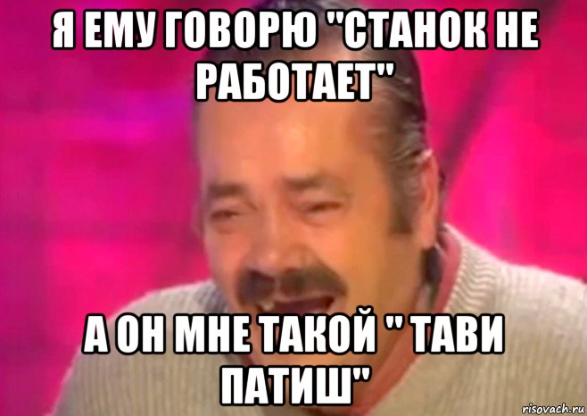 я ему говорю "станок не работает" а он мне такой " тави патиш", Мем  Испанец