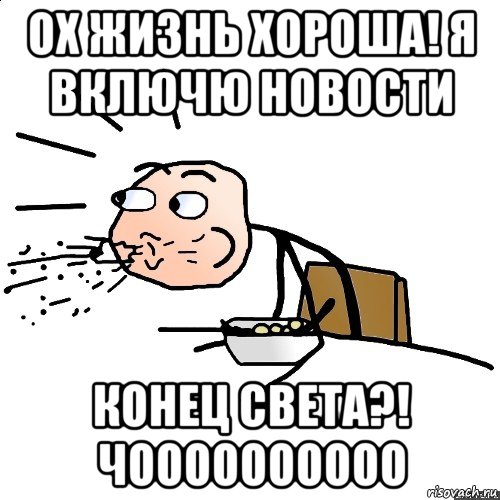 ох жизнь хороша! я включю новости конец света?! чоооооооооо