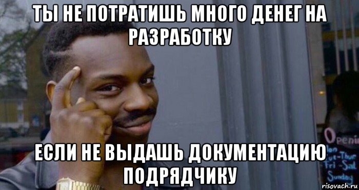 ты не потратишь много денег на разработку если не выдашь документацию подрядчику