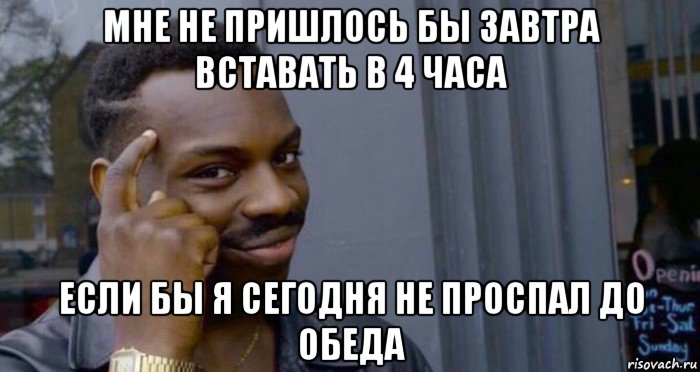 мне не пришлось бы завтра вставать в 4 часа если бы я сегодня не проспал до обеда