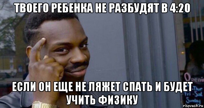 твоего ребенка не разбудят в 4:20 если он еще не ляжет спать и будет учить физику