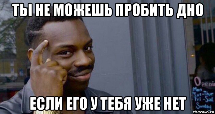 ты не можешь пробить дно если его у тебя уже нет