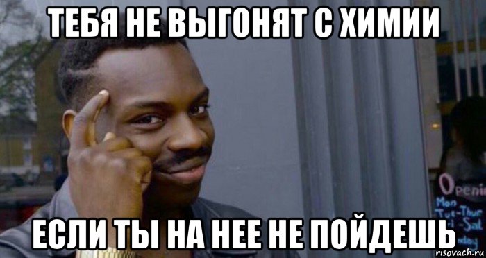 тебя не выгонят с химии если ты на нее не пойдешь