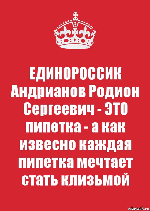 ЕДИНОРОССИК Андрианов Родион Сергеевич - ЭТО пипетка - а как извесно каждая пипетка мечтает стать клизьмой