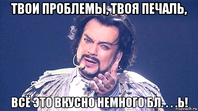 твои проблемы, твоя печаль, всё это вкусно немного бл. . . .ь!