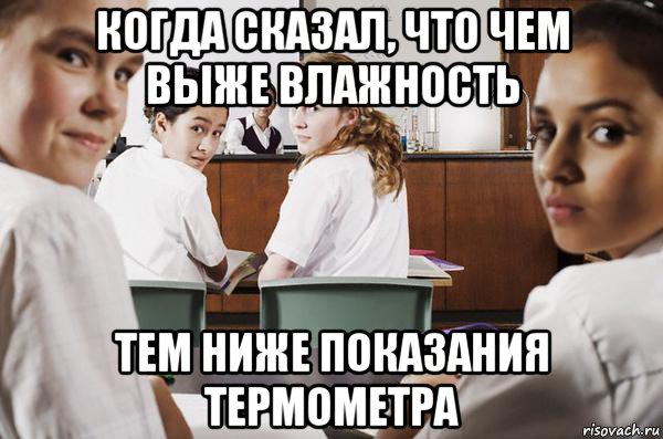 когда сказал, что чем выже влажность тем ниже показания термометра, Мем В классе все смотрят на тебя