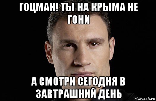 гоцман! ты на крыма не гони а смотри сегодня в завтрашний день, Мем Кличко