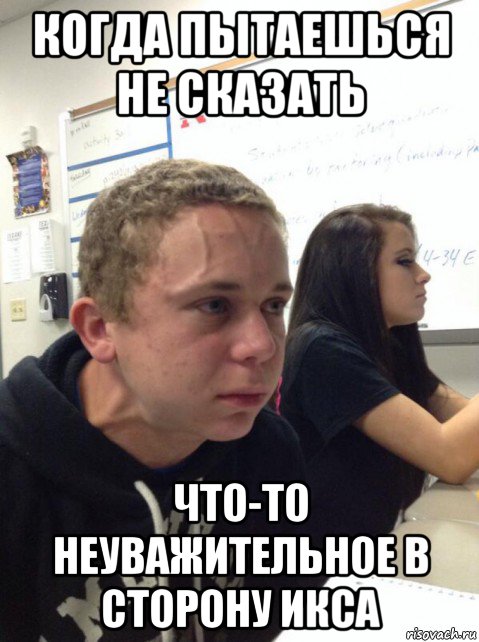 когда пытаешься не сказать что-то неуважительное в сторону икса