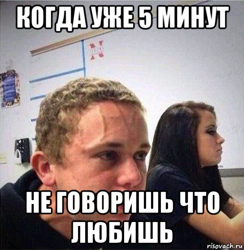 когда уже 5 минут не говоришь что любишь