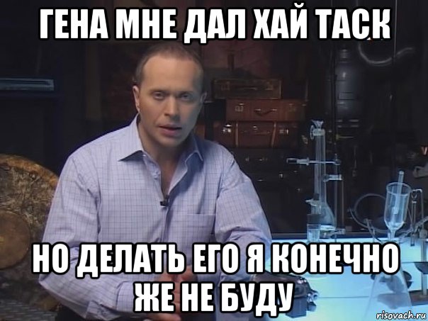 гена мне дал хай таск но делать его я конечно же не буду, Мем Конечно не буду