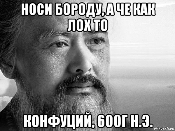 носи бороду, а че как лох то конфуций, 600г н.э.