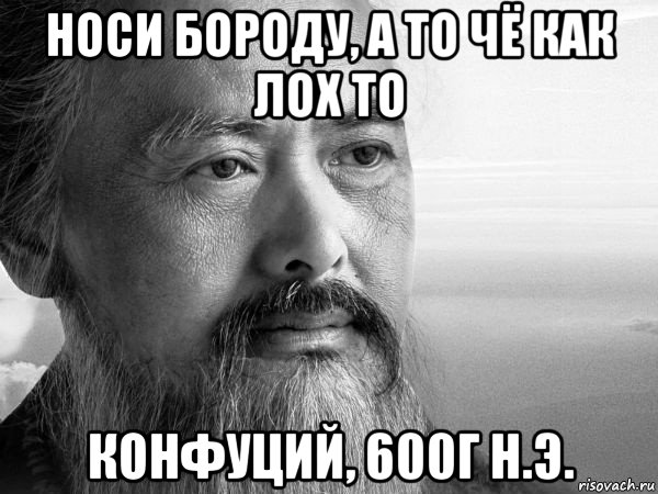 носи бороду, а то чё как лох то конфуций, 600г н.э.
