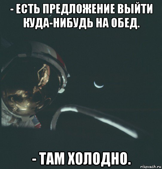 - есть предложение выйти куда-нибудь на обед. - там холодно.