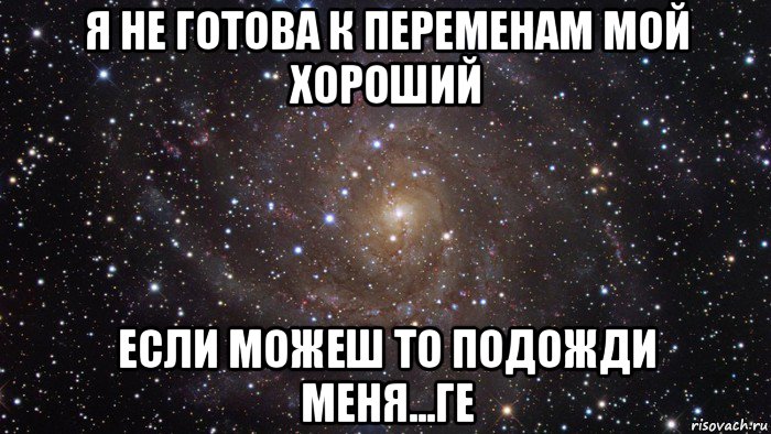 я не готова к переменам мой хороший если можеш то подожди меня...ге, Мем  Космос (офигенно)