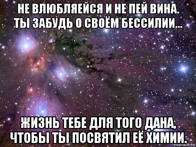 не влюбляейся и не пей вина. ты забудь о своём бессилии... жизнь тебе для того дана, чтобы ты посвятил её химии., Мем Космос