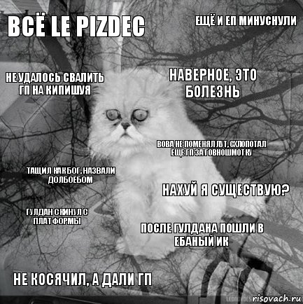 Всё Le pizdec Нахуй я существую? Наверное, это болезнь Не косячил, а дали ГП Тащил как Бог, назвали долбоебом Ещё и ЕП минуснули После ГулДана пошли в ебаный ИК Не удалось свалить гп на Кипишуя ГулДан скинул с платформы Вова не поменял лут, схлопотал еще гп за говношмотку, Комикс  кот безысходность