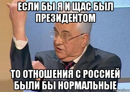 если бы я и щас был президентом то отношения с россией были бы нормальные