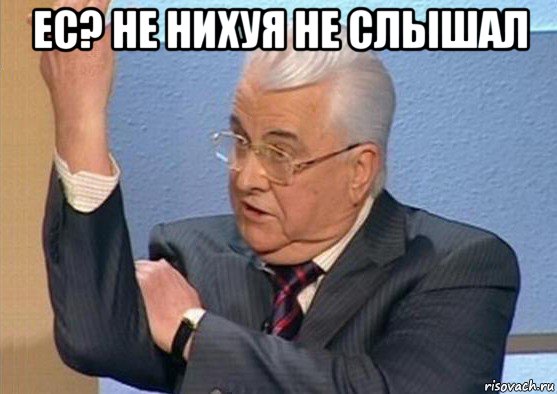 ес? не нихуя не слышал 