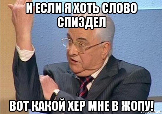и если я хоть слово спиздел вот какой хер мне в жопу!