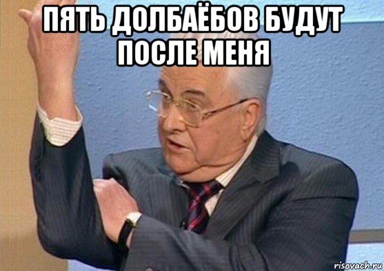 пять долбаёбов будут после меня 