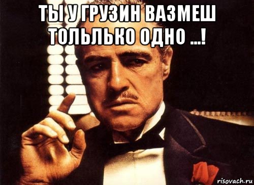 ты у грузин вазмеш тольлько одно ...! , Мем крестный отец