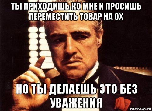 ты приходишь ко мне и просишь переместить товар на ох но ты делаешь это без уважения, Мем крестный отец