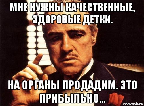 мне нужны качественные, здоровые детки. на органы продадим. это прибыльно..., Мем крестный отец