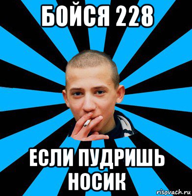 бойся 228 если пудришь носик
