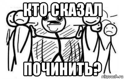 кто сказал починить?